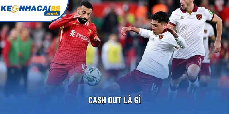 Cash Out Là Gì? Tìm Hiểu Toàn Tập Tính Năng Cá Cược Hiện Đại