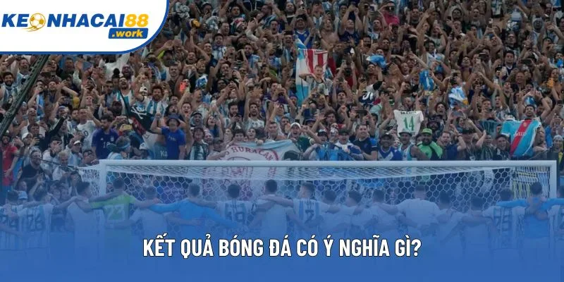 Kết quả bóng đá mang tới nhiều ý nghĩa đối với các fan 